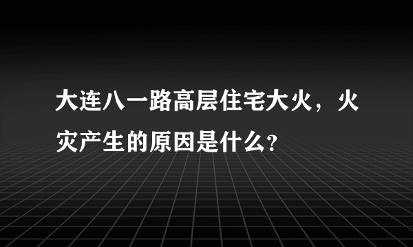 大连八一路高层住宅大火，火灾产生的原因是什么？