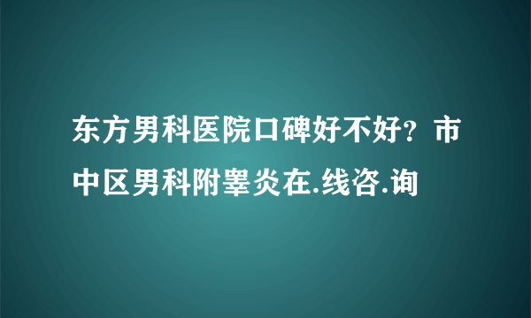 东方男科医院口碑好不好？市中区男科附睾炎在.线咨.询