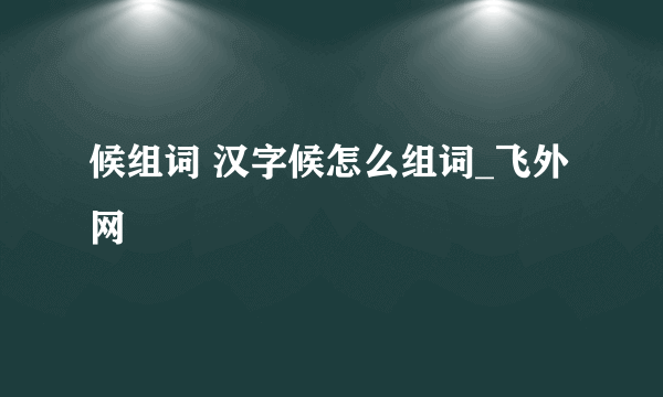 候组词 汉字候怎么组词_飞外网