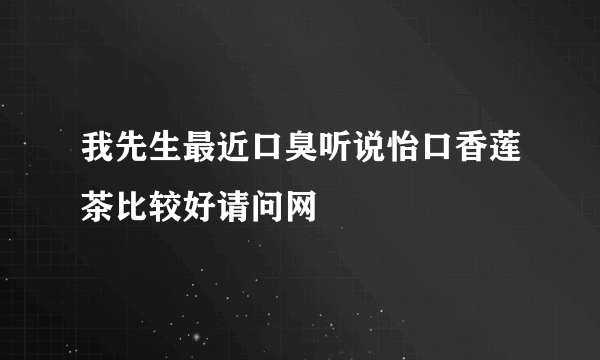 我先生最近口臭听说怡口香莲茶比较好请问网