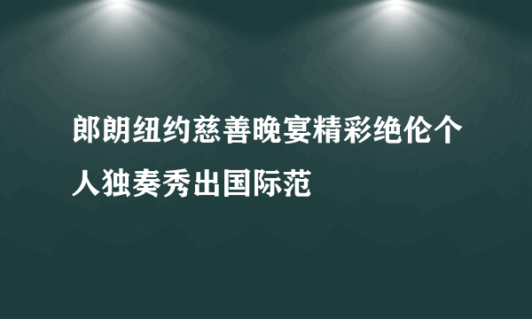 郎朗纽约慈善晚宴精彩绝伦个人独奏秀出国际范