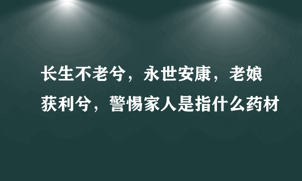 长生不老兮，永世安康，老娘获利兮，警惕家人是指什么药材