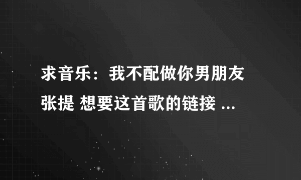 求音乐：我不配做你男朋友 张提 想要这首歌的链接 空间背景音乐用 谢谢