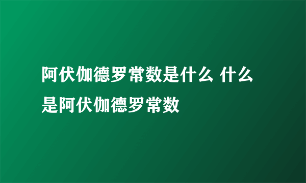 阿伏伽德罗常数是什么 什么是阿伏伽德罗常数