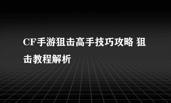 CF手游狙击高手技巧攻略 狙击教程解析