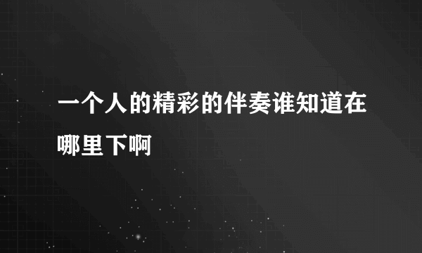 一个人的精彩的伴奏谁知道在哪里下啊