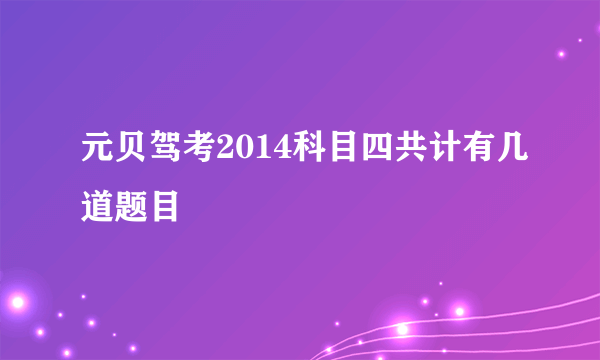 元贝驾考2014科目四共计有几道题目