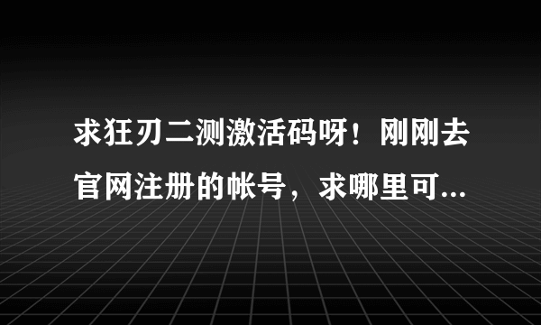 求狂刃二测激活码呀！刚刚去官网注册的帐号，求哪里可以拿到激活码呀，在线等大大们的回答呀~~