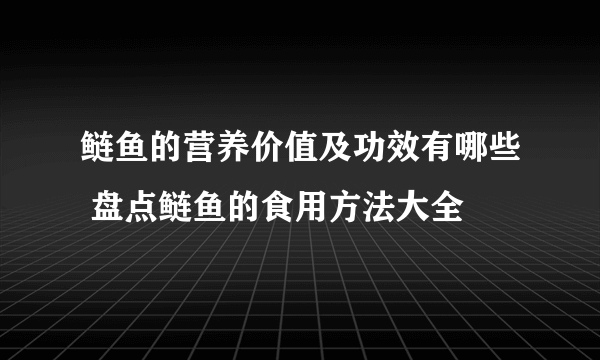 鲢鱼的营养价值及功效有哪些 盘点鲢鱼的食用方法大全