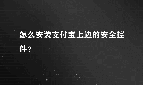 怎么安装支付宝上边的安全控件？