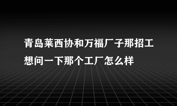 青岛莱西协和万福厂子那招工想问一下那个工厂怎么样