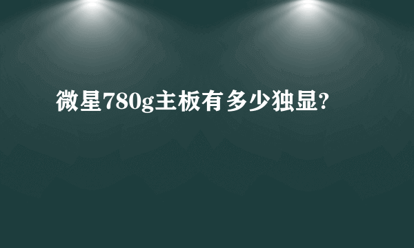 微星780g主板有多少独显?