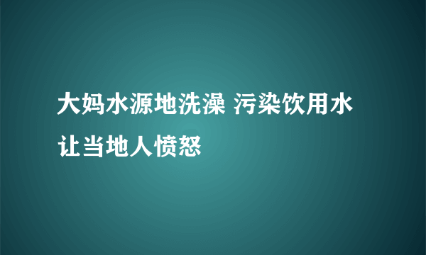 大妈水源地洗澡 污染饮用水让当地人愤怒