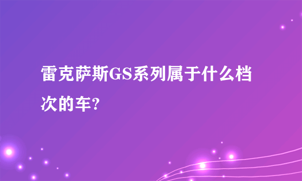 雷克萨斯GS系列属于什么档次的车?