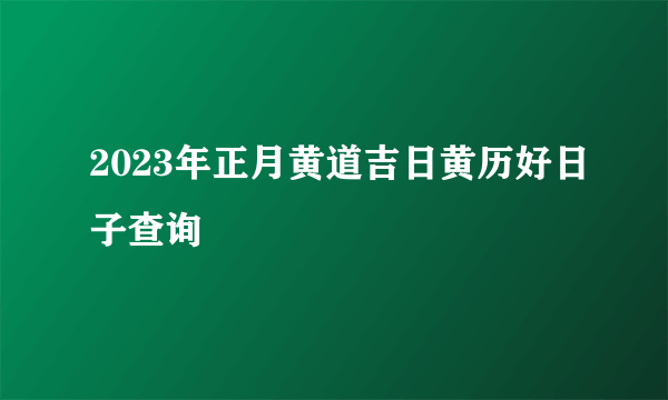 2023年正月黄道吉日黄历好日子查询