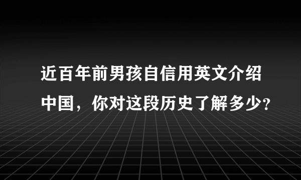 近百年前男孩自信用英文介绍中国，你对这段历史了解多少？