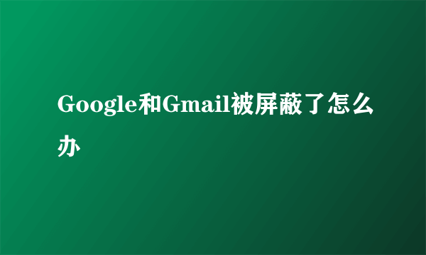 Google和Gmail被屏蔽了怎么办