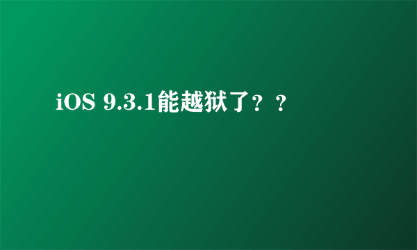 iOS 9.3.1能越狱了？？