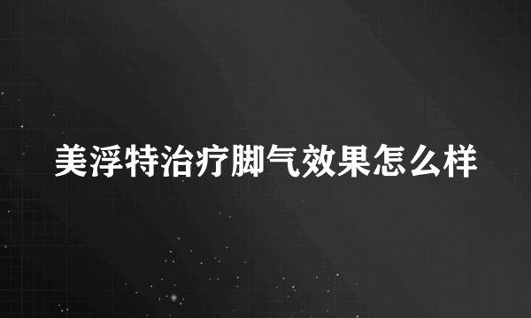 美浮特治疗脚气效果怎么样