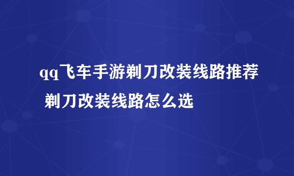 qq飞车手游剃刀改装线路推荐 剃刀改装线路怎么选