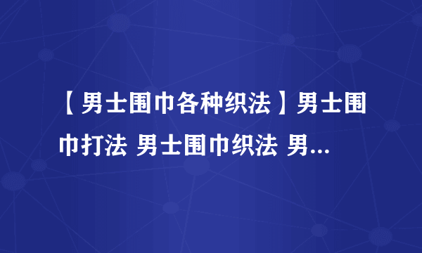 【男士围巾各种织法】男士围巾打法 男士围巾织法 男生围巾哪种针法好看