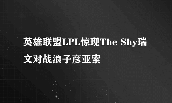 英雄联盟LPL惊现The Shy瑞文对战浪子彦亚索