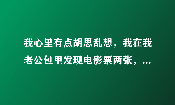 我心里有点胡思乱想，我在我老公包里发现电影票两张，我该问他吗？怎么问？我们大女儿九岁啦！小的在我肚