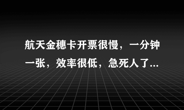 航天金穗卡开票很慢，一分钟一张，效率很低，急死人了，怎样才能快一点了？