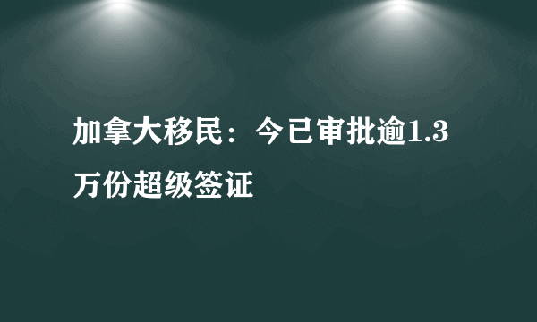 加拿大移民：今已审批逾1.3万份超级签证