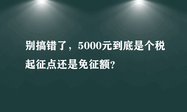 别搞错了，5000元到底是个税起征点还是免征额？