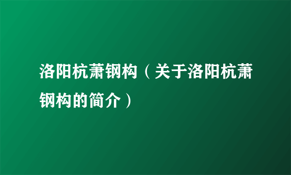 洛阳杭萧钢构（关于洛阳杭萧钢构的简介）