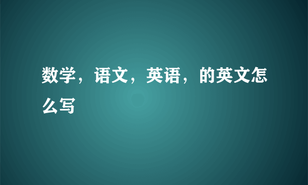 数学，语文，英语，的英文怎么写