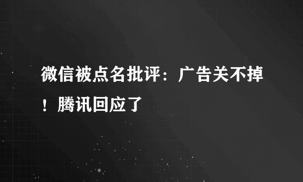 微信被点名批评：广告关不掉！腾讯回应了