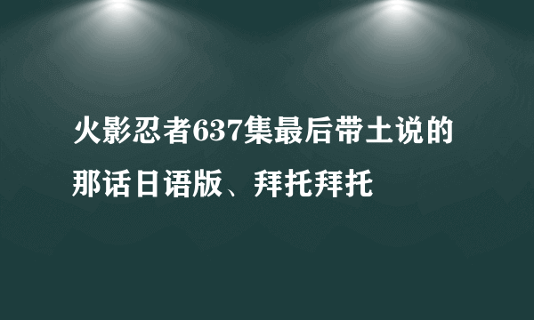 火影忍者637集最后带土说的那话日语版、拜托拜托