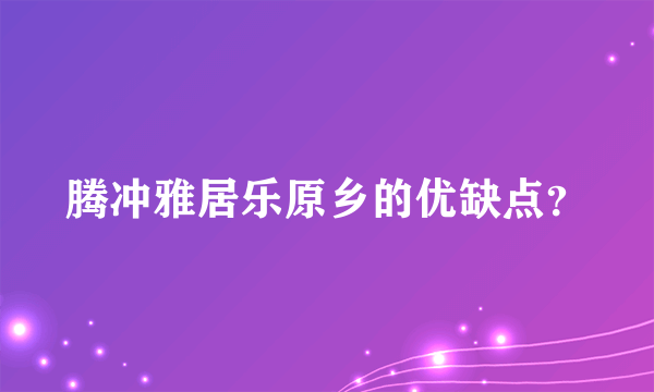 腾冲雅居乐原乡的优缺点？