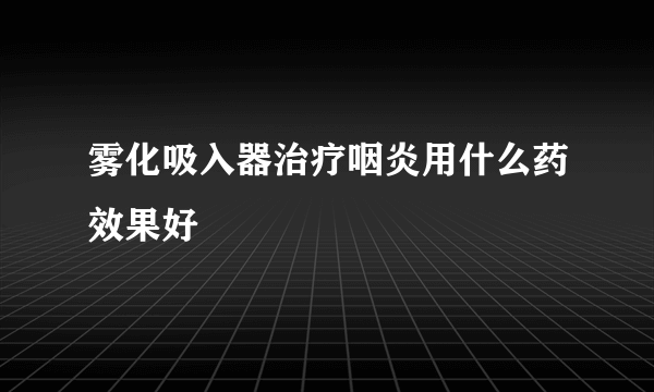 雾化吸入器治疗咽炎用什么药效果好