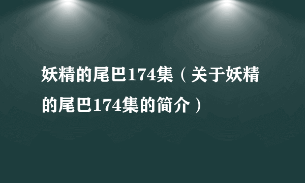 妖精的尾巴174集（关于妖精的尾巴174集的简介）