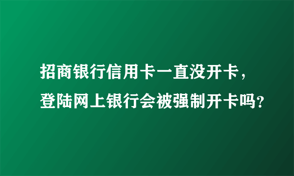 招商银行信用卡一直没开卡，登陆网上银行会被强制开卡吗？