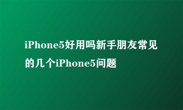 iPhone5好用吗新手朋友常见的几个iPhone5问题