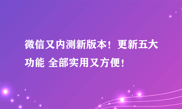 微信又内测新版本！更新五大功能 全部实用又方便！