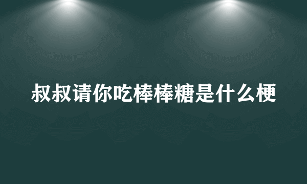 叔叔请你吃棒棒糖是什么梗