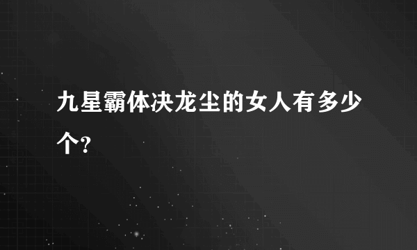 九星霸体决龙尘的女人有多少个？