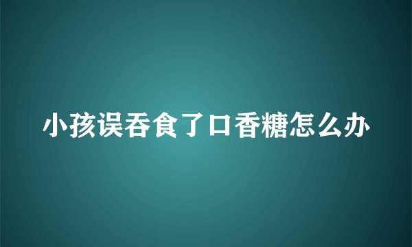 小孩误吞食了口香糖怎么办