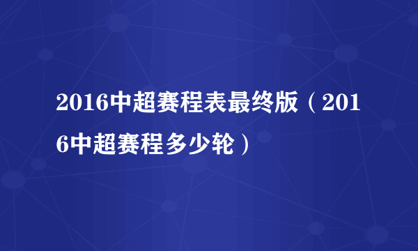 2016中超赛程表最终版（2016中超赛程多少轮）