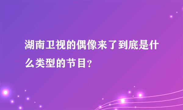 湖南卫视的偶像来了到底是什么类型的节目？