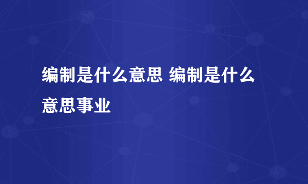 编制是什么意思 编制是什么意思事业