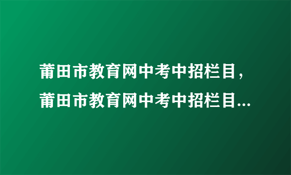 莆田市教育网中考中招栏目，莆田市教育网中考中招栏目怎么查( 二 )