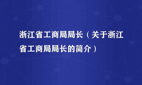 浙江省工商局局长（关于浙江省工商局局长的简介）