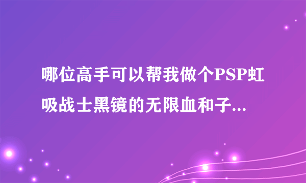 哪位高手可以帮我做个PSP虹吸战士黑镜的无限血和子弹CMF代码？在下感激不尽