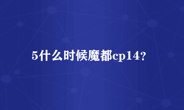 5什么时候魔都cp14？